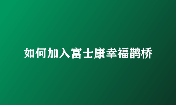 如何加入富士康幸福鹊桥