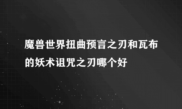 魔兽世界扭曲预言之刃和瓦布的妖术诅咒之刃哪个好
