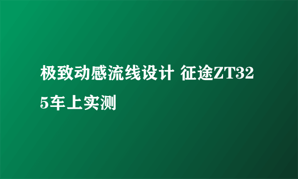 极致动感流线设计 征途ZT325车上实测