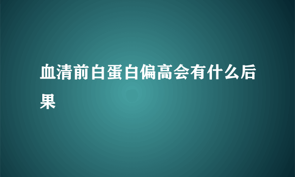 血清前白蛋白偏高会有什么后果