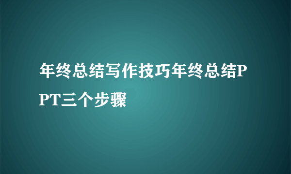 年终总结写作技巧年终总结PPT三个步骤