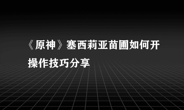 《原神》塞西莉亚苗圃如何开 操作技巧分享