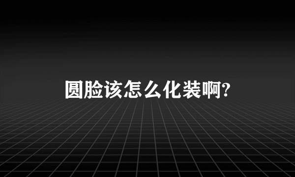 圆脸该怎么化装啊?
