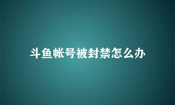 斗鱼帐号被封禁怎么办