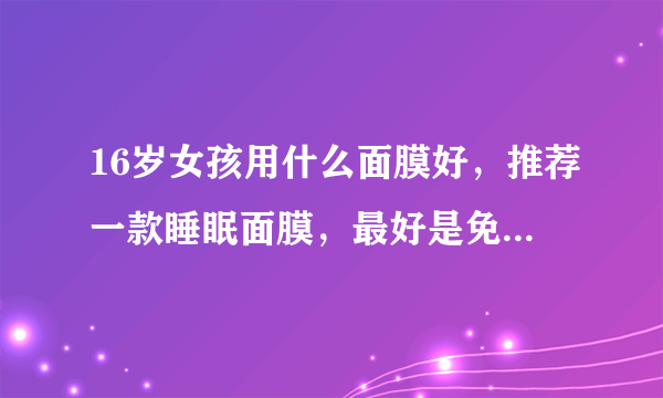 16岁女孩用什么面膜好，推荐一款睡眠面膜，最好是免洗的。有美白功效的，细致肌肤，最近皮肤感觉有点堵...
