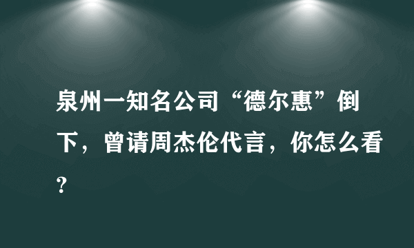 泉州一知名公司“德尔惠”倒下，曾请周杰伦代言，你怎么看？