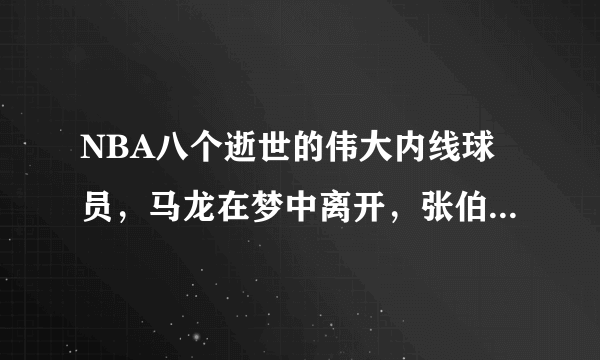 NBA八个逝世的伟大内线球员，马龙在梦中离开，张伯伦只活了63年！