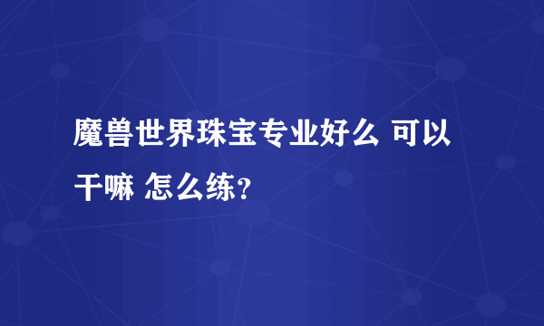 魔兽世界珠宝专业好么 可以干嘛 怎么练？