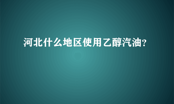河北什么地区使用乙醇汽油？