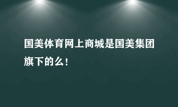 国美体育网上商城是国美集团旗下的么！
