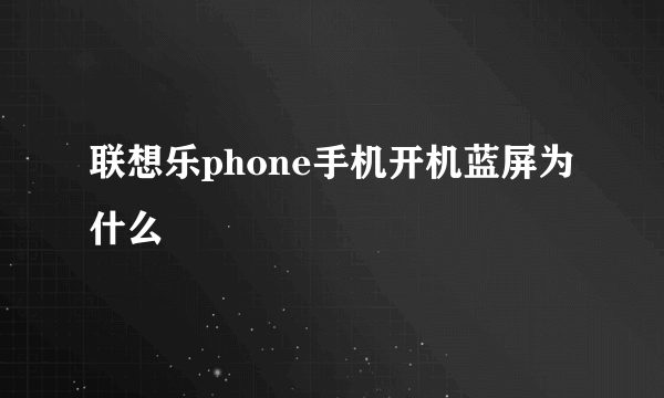 联想乐phone手机开机蓝屏为什么