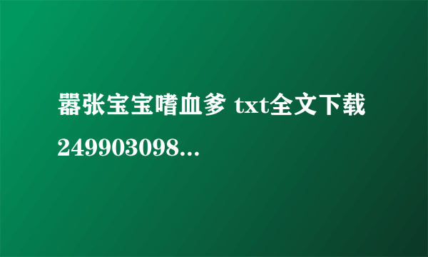 嚣张宝宝嗜血爹 txt全文下载 249903098@qq com