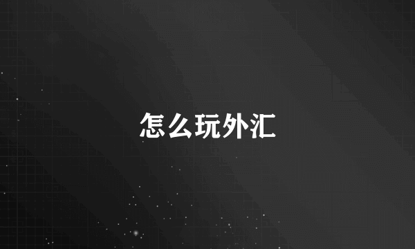 怎么玩外汇