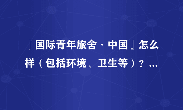 『国际青年旅舍·中国』怎么样（包括环境、卫生等）？有住过的人可以说一下吗？请给点建议，谢谢！！