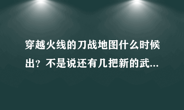 穿越火线的刀战地图什么时候出？不是说还有几把新的武器是什么？