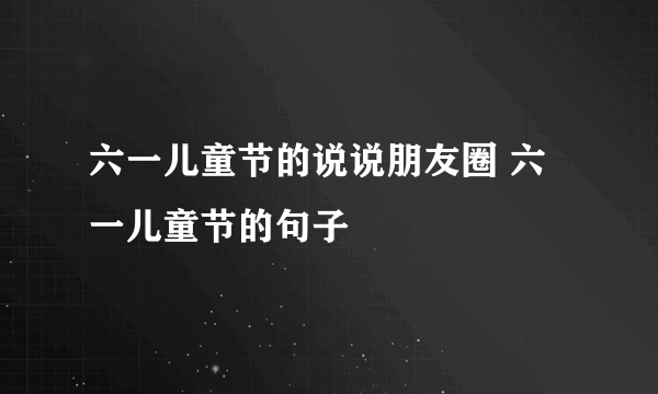 六一儿童节的说说朋友圈 六一儿童节的句子