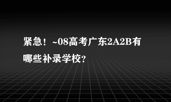 紧急！~08高考广东2A2B有哪些补录学校？