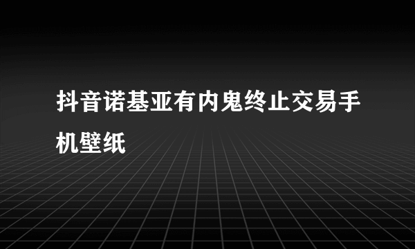 抖音诺基亚有内鬼终止交易手机壁纸