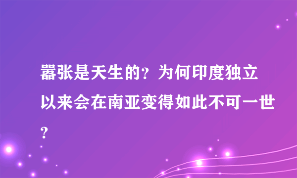 嚣张是天生的？为何印度独立以来会在南亚变得如此不可一世？