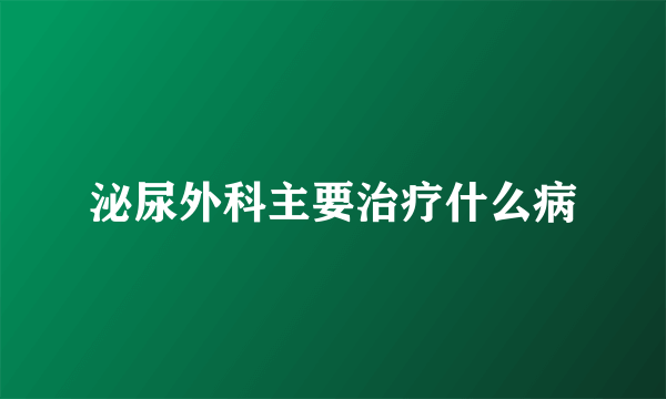 泌尿外科主要治疗什么病