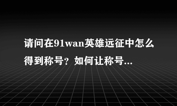 请问在91wan英雄远征中怎么得到称号？如何让称号显示出来？