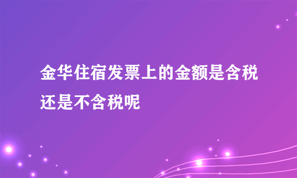 金华住宿发票上的金额是含税还是不含税呢
