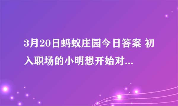 3月20日蚂蚁庄园今日答案 初入职场的小明想开始对工资理财，下列哪种方式更适合他？