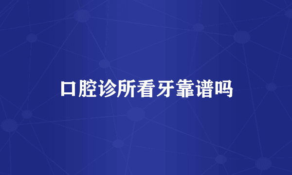 口腔诊所看牙靠谱吗