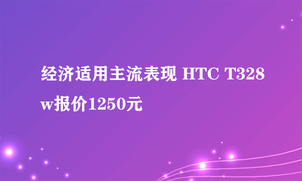 经济适用主流表现 HTC T328w报价1250元