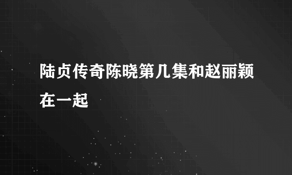 陆贞传奇陈晓第几集和赵丽颖在一起