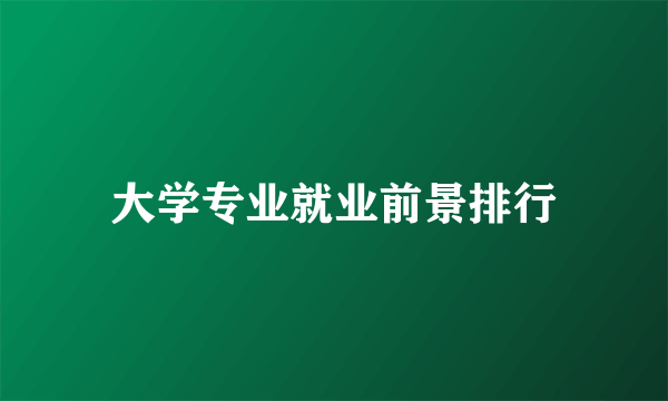 大学专业就业前景排行