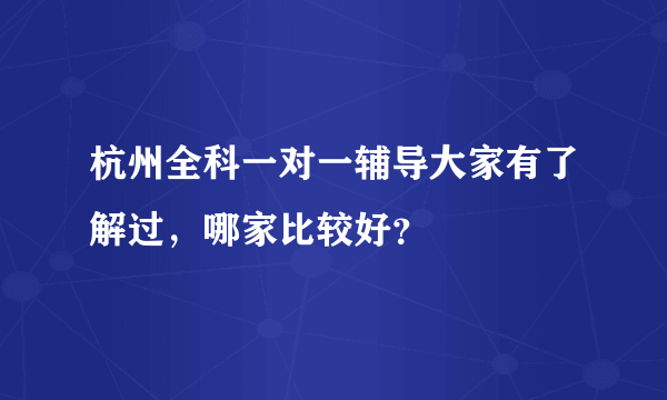 杭州全科一对一辅导大家有了解过，哪家比较好？