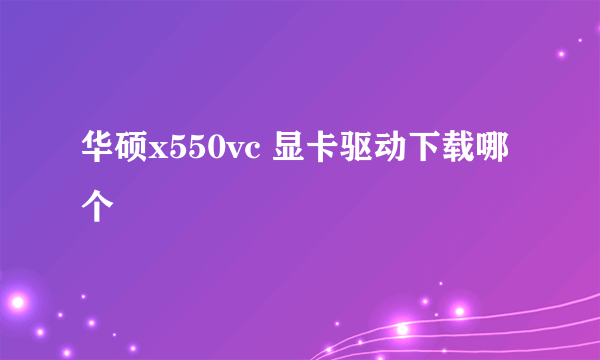 华硕x550vc 显卡驱动下载哪个