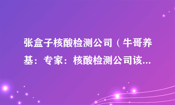 张盒子核酸检测公司（牛哥养基：专家：核酸检测公司该不该上市）
