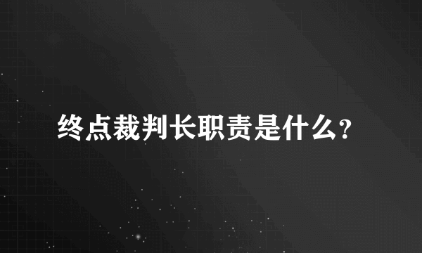 终点裁判长职责是什么？