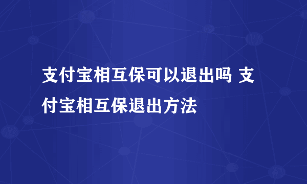 支付宝相互保可以退出吗 支付宝相互保退出方法