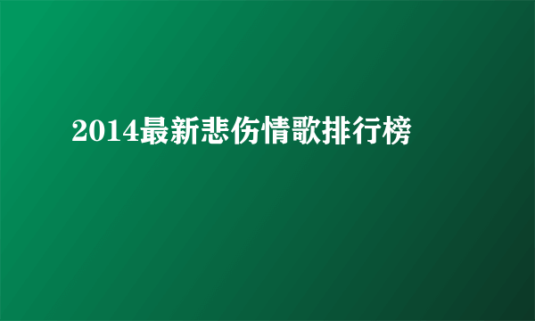 2014最新悲伤情歌排行榜