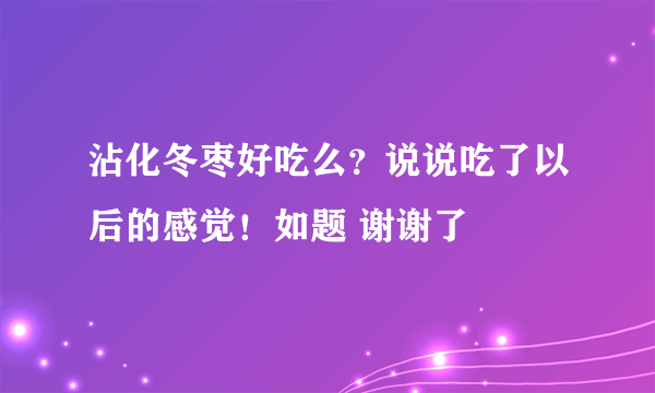沾化冬枣好吃么？说说吃了以后的感觉！如题 谢谢了