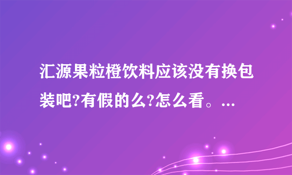 汇源果粒橙饮料应该没有换包装吧?有假的么?怎么看。今天发现了两瓶有差异的果粒橙..