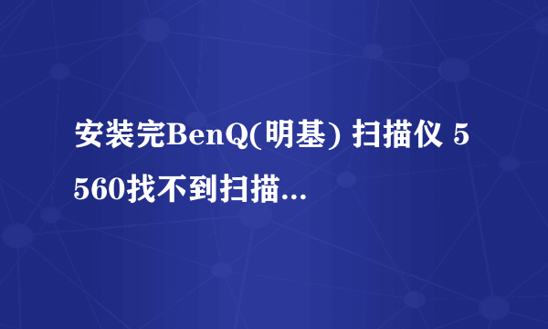 安装完BenQ(明基) 扫描仪 5560找不到扫描仪是怎么回事情