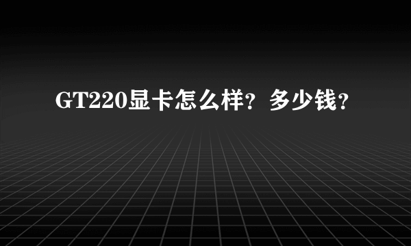 GT220显卡怎么样？多少钱？