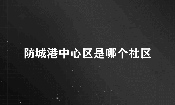 防城港中心区是哪个社区