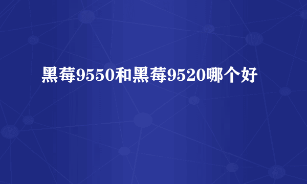 黑莓9550和黑莓9520哪个好