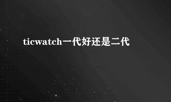 ticwatch一代好还是二代