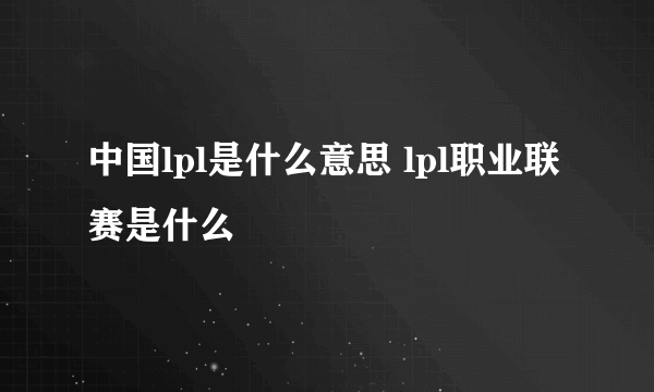 中国lpl是什么意思 lpl职业联赛是什么
