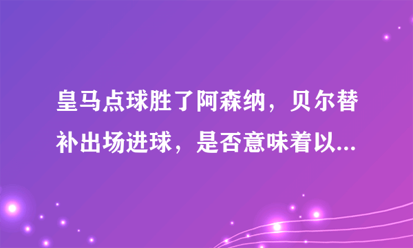 皇马点球胜了阿森纳，贝尔替补出场进球，是否意味着以后贝尔出场机会会增加？