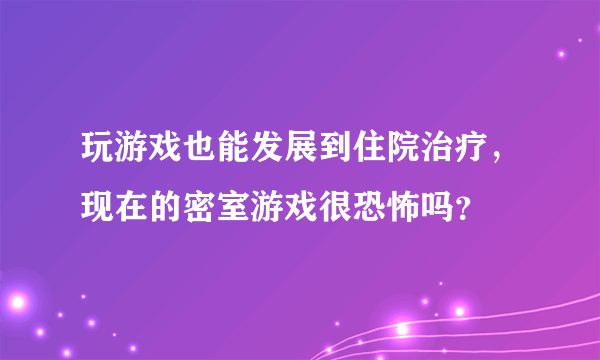 玩游戏也能发展到住院治疗，现在的密室游戏很恐怖吗？