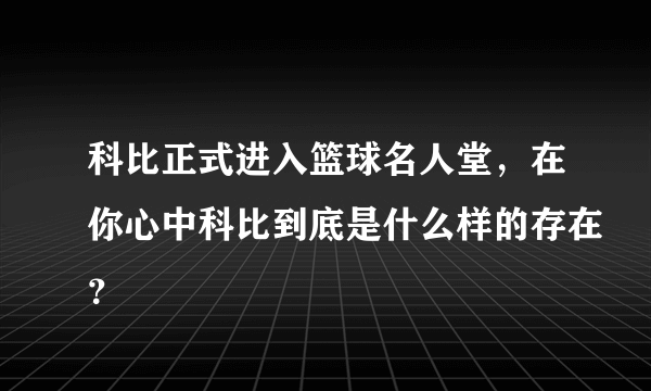 科比正式进入篮球名人堂，在你心中科比到底是什么样的存在？