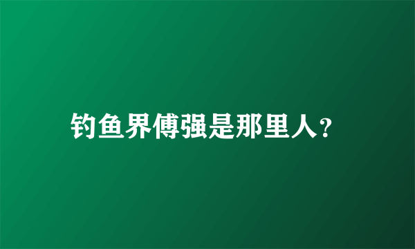 钓鱼界傅强是那里人？