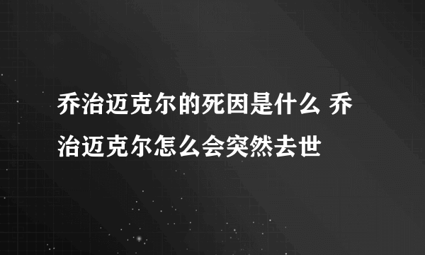 乔治迈克尔的死因是什么 乔治迈克尔怎么会突然去世
